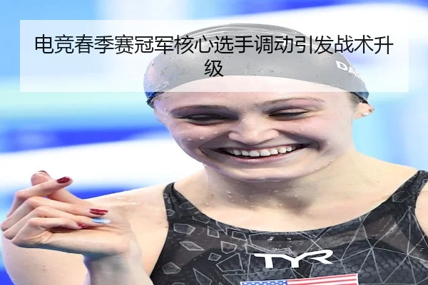 电竞春季赛冠军核心选手调动引发战术升级