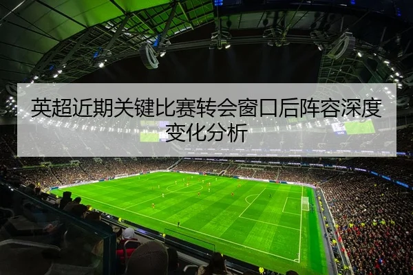 英超近期关键比赛转会窗口后阵容深度变化分析